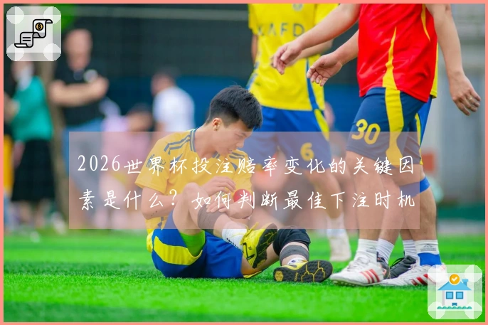 2026世界杯投注赔率变化的关键因素是什么？如何判断最佳下注时机？