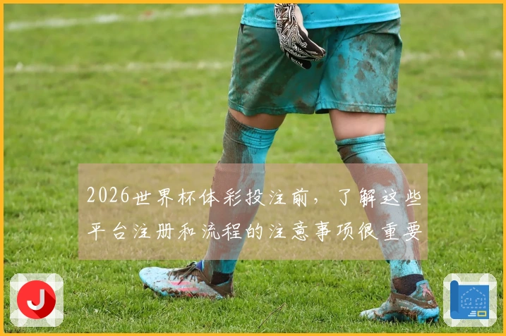 2026世界杯体彩投注前，了解这些平台注册和流程的注意事项很重要