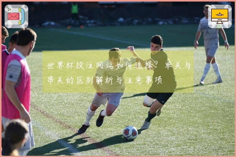 世界杯投注网站如何选择？单关与串关的区别解析与注意事项