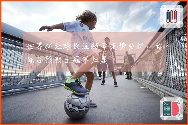 世界杯让球投注赔率走势分析，你能否预测出冠军归属