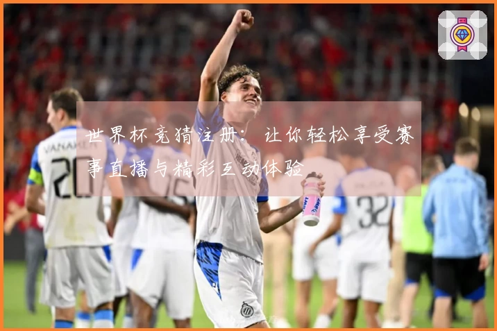 世界杯竞猜注册：让你轻松享受赛事直播与精彩互动体验