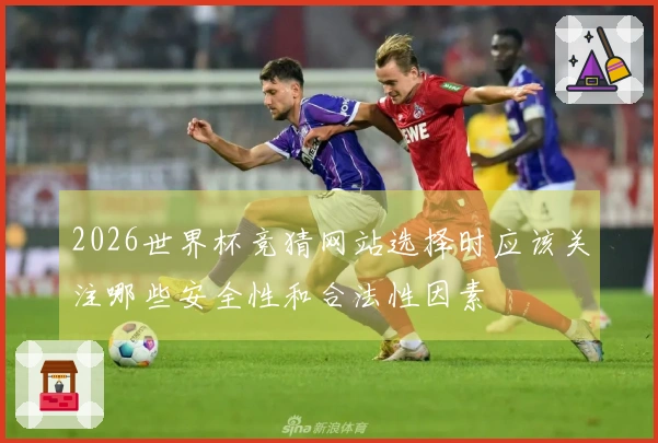 2026世界杯竞猜网站选择时应该关注哪些安全性和合法性因素