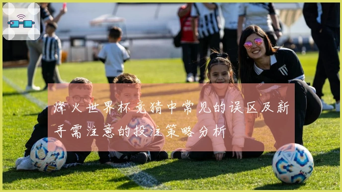 烽火世界杯竞猜中常见的误区及新手需注意的投注策略分析