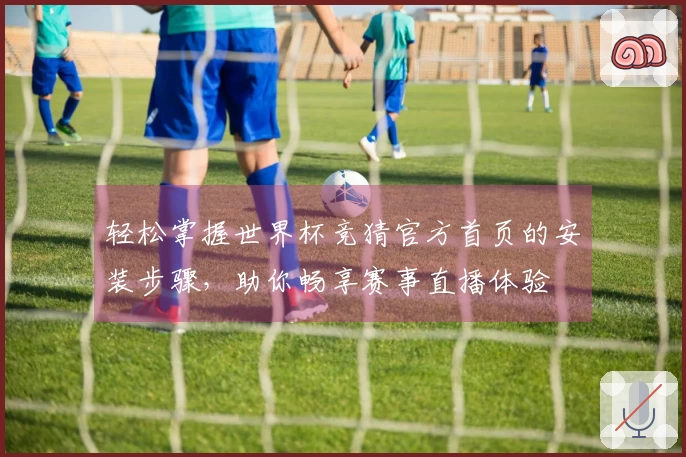 轻松掌握世界杯竞猜官方首页的安装步骤,助你畅享赛事直播体验