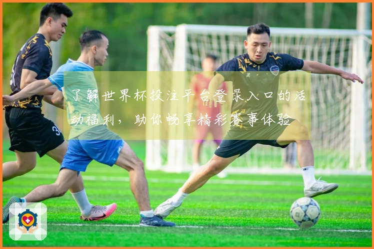 了解世界杯投注平台登录入口的活动福利，助你畅享精彩赛事体验
