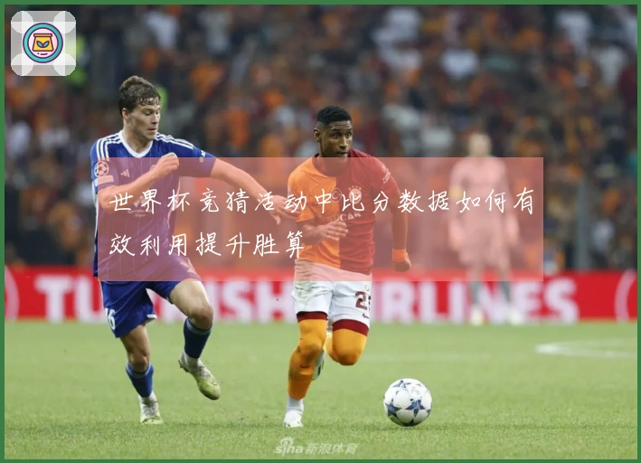 世界杯竞猜活动中比分数据如何有效利用提升胜算