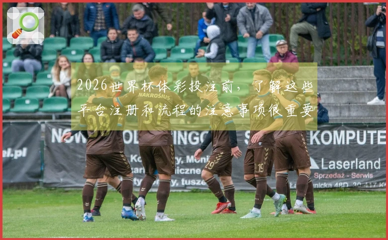 2026世界杯体彩投注前，了解这些平台注册和流程的注意事项很重要