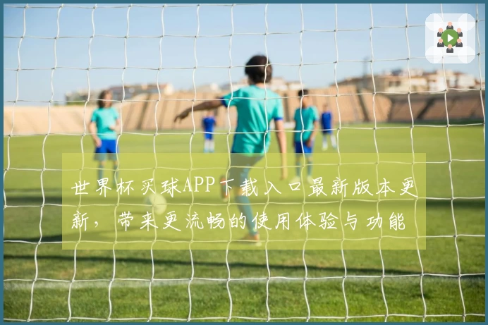 世界杯买球APP下载入口最新版本更新，带来更流畅的使用体验与功能优化解析