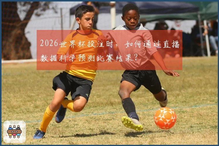 2026世界杯投注时，如何通过直播数据科学预测比赛结果？