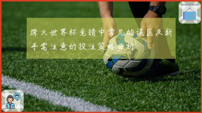 烽火世界杯竞猜中常见的误区及新手需注意的投注策略分析
