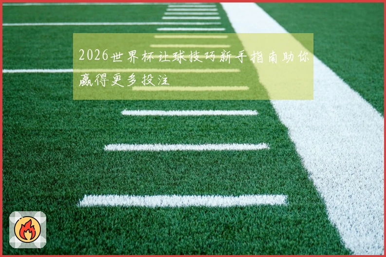 2026世界杯让球技巧新手指南助你赢得更多投注