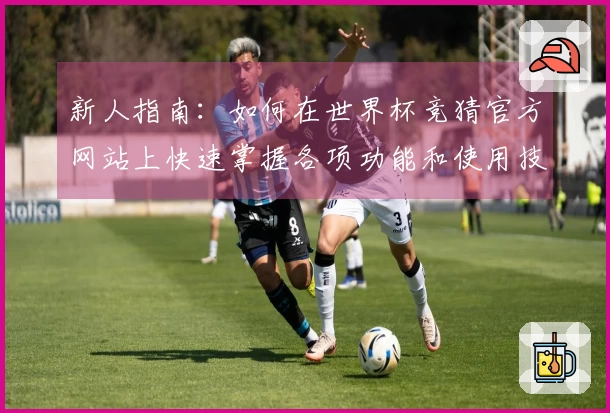新人指南：如何在世界杯竞猜官方网站上快速掌握各项功能和使用技巧