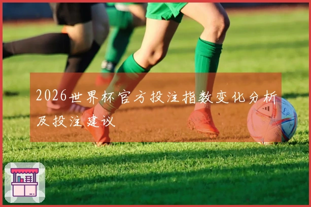 2026世界杯官方投注指数变化分析及投注建议