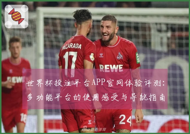 世界杯投注平台APP官网体验评测：多功能平台的使用感受与导航指南