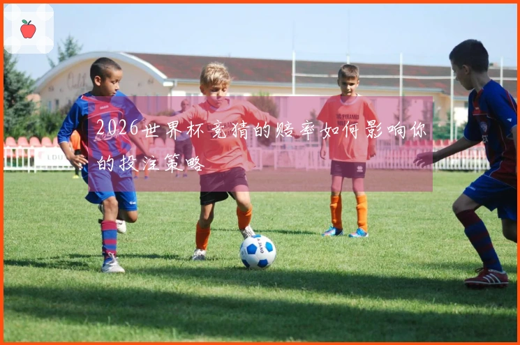 2026世界杯竞猜的赔率如何影响你的投注策略