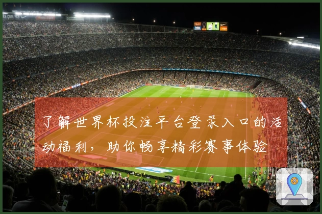 了解世界杯投注平台登录入口的活动福利，助你畅享精彩赛事体验