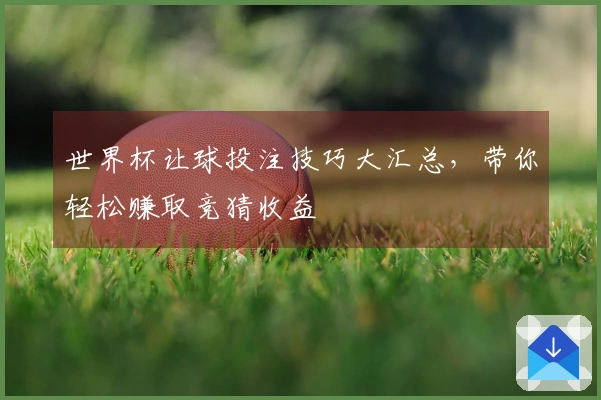 世界杯让球投注技巧大汇总，带你轻松赚取竞猜收益