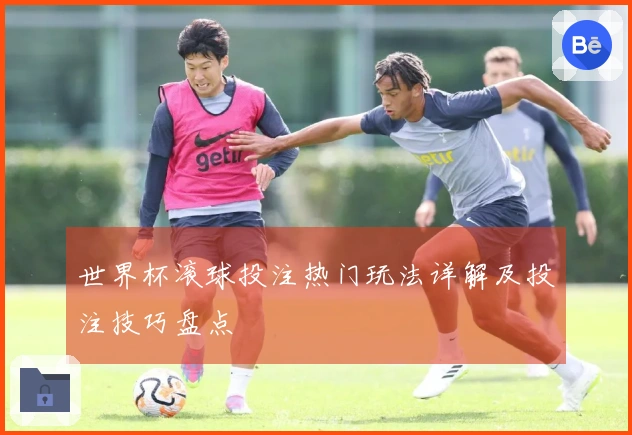 世界杯滚球投注热门玩法详解及投注技巧盘点