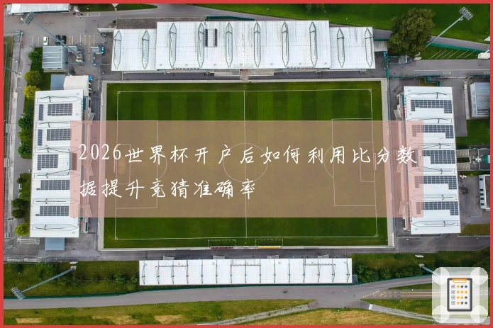 2026世界杯开户后如何利用比分数据提升竞猜准确率