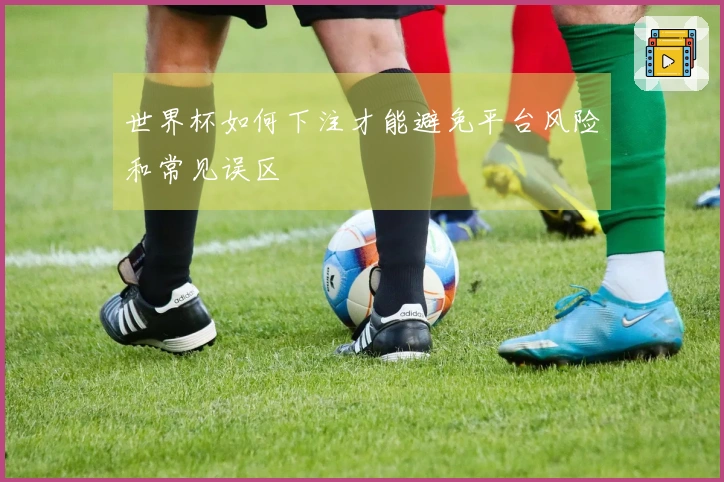 世界杯如何下注才能避免平台风险和常见误区
