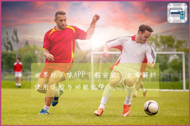 世界杯买球APP下载安装：全面解析使用体验与功能优势