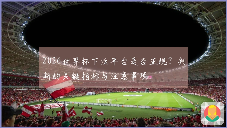 2026世界杯下注平台是否正规？判断的关键指标与注意事项