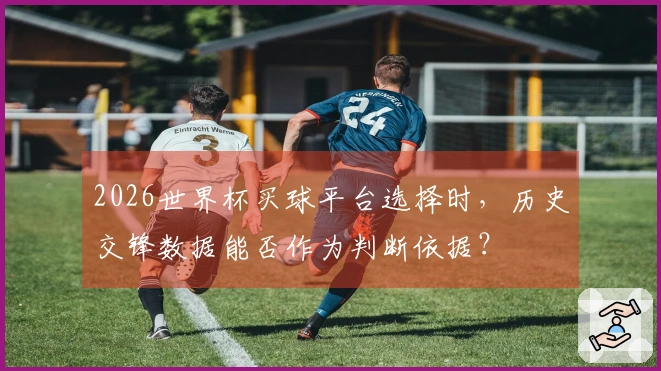 2026世界杯买球平台选择时，历史交锋数据能否作为判断依据？