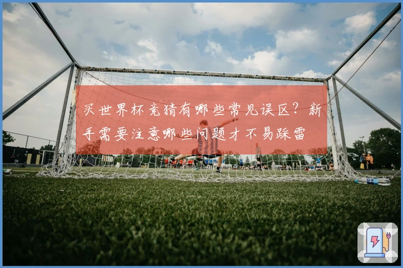 买世界杯竞猜有哪些常见误区？新手需要注意哪些问题才不易踩雷
