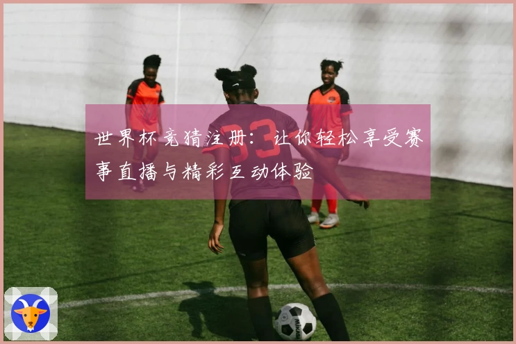 世界杯竞猜注册：让你轻松享受赛事直播与精彩互动体验