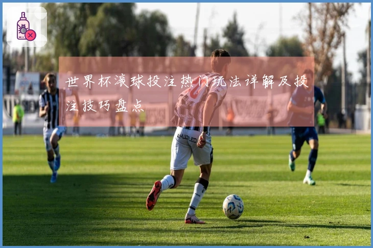 世界杯滚球投注热门玩法详解及投注技巧盘点