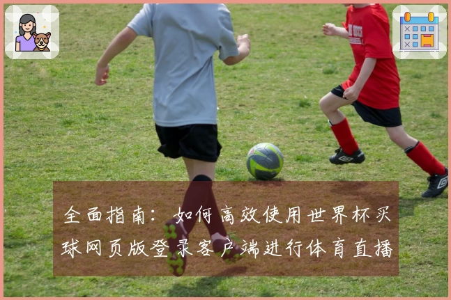 全面指南：如何高效使用世界杯买球网页版登录客户端进行体育直播和赛事追踪