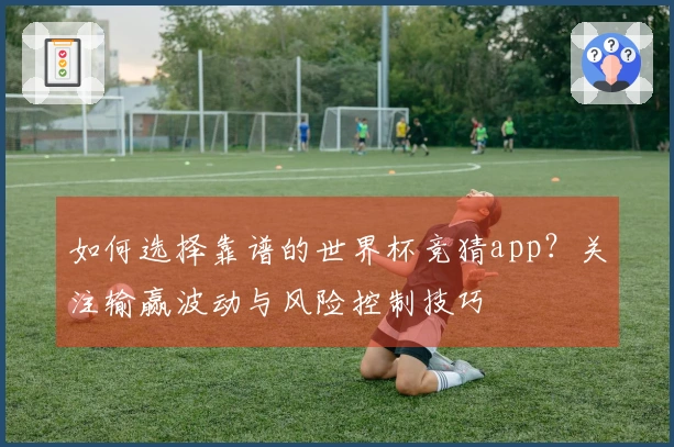 如何选择靠谱的世界杯竞猜app？关注输赢波动与风险控制技巧