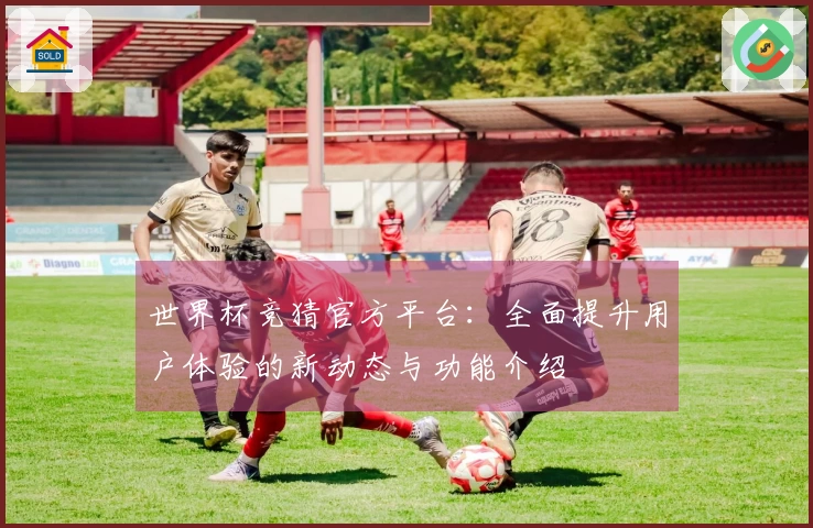 世界杯竞猜官方平台：全面提升用户体验的新动态与功能介绍